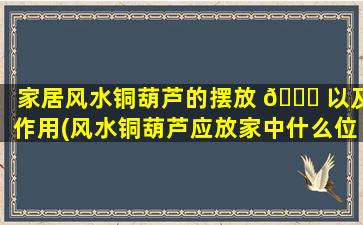 家居风水铜葫芦的摆放 🐕 以及作用(风水铜葫芦应放家中什么位置好)